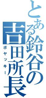 とある鈴谷の吉田所長（ボヤッキー）