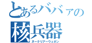 とあるババァの核兵器（ヌークリアーウェポン）