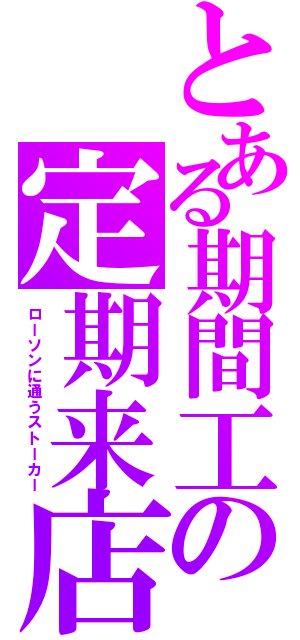 とある期間工の定期来店（ローソンに通うストーカー）