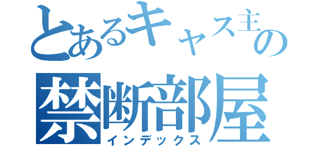 とあるキャス主の禁断部屋（インデックス）