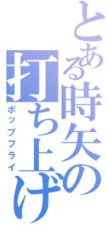 とある時矢の打ち上げ花火（ポップフライ）