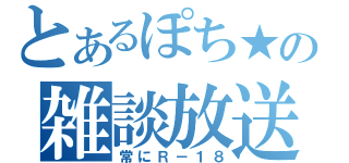 とあるぽち★の雑談放送（常にＲ－１８）