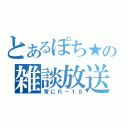 とあるぽち★の雑談放送（常にＲ－１８）