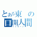 とある東の口開人間（くっちー♪）