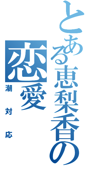 とある恵梨香の恋愛（潮対応）