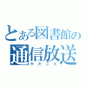 とある図書館の通信放送（かたこと）