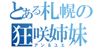 とある札幌の狂咲姉妹（アン＆ユエ）