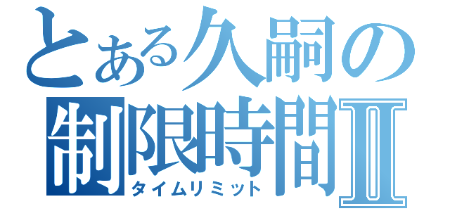 とある久嗣の制限時間Ⅱ（タイムリミット）