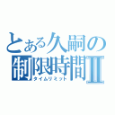 とある久嗣の制限時間Ⅱ（タイムリミット）