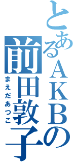 とあるＡＫＢの前田敦子（まえだあつこ）