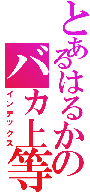 とあるはるかのバカ上等（インデックス）