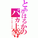 とあるはるかのバカ上等（インデックス）