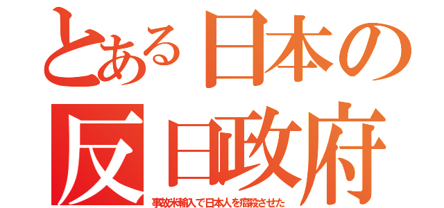 とある日本の反日政府（事故米輸入で日本人を癌殺させた）