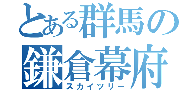 とある群馬の鎌倉幕府（スカイツリー）