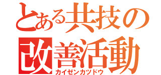 とある共技の改善活動（カイゼンカツドウ）