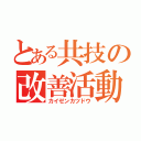 とある共技の改善活動（カイゼンカツドウ）