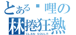 とある咖哩の林捲狂熱（ＣＬＡＮ：ＳＯＵＬＲ）