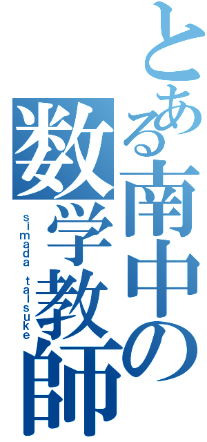 とある南中の数学教師（ｓｉｍａｄａ ｔａｉｓｕｋｅ）