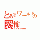 とあるワールドの恐怖（目の前の恐怖）