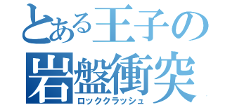 とある王子の岩盤衝突（ロッククラッシュ）