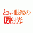 とある眼鏡の反射光（レーザービーム）