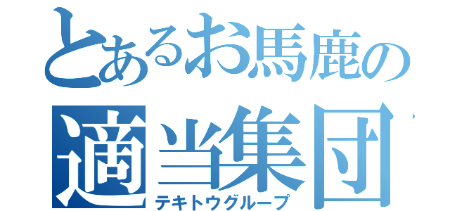 とあるお馬鹿の適当集団（テキトウグループ）