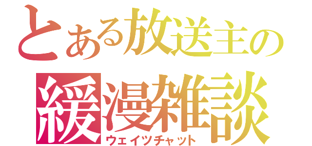 とある放送主の緩漫雑談（ウェイツチャット）