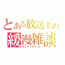 とある放送主の緩漫雑談（ウェイツチャット）