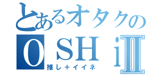 とあるオタクのＯＳＨｉＩｎｅⅡ（推し＋イイネ）