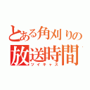 とある角刈りの放送時間（ツイキャス）