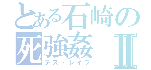 とある石崎の死強姦Ⅱ（デス・レイプ）