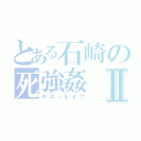 とある石崎の死強姦Ⅱ（デス・レイプ）