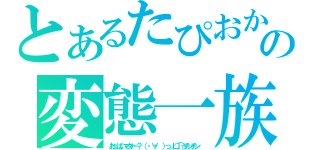 とあるたぴおかの変態一族（おっぱいマダァ－？ （・∀・ ）っ／凵⌒☆チンチン ）