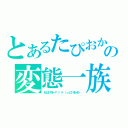 とあるたぴおかの変態一族（おっぱいマダァ－？ （・∀・ ）っ／凵⌒☆チンチン ）