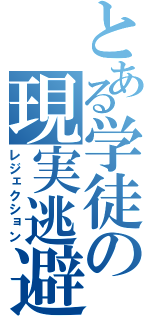 とある学徒の現実逃避（レジェクション）