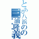 とある八浜のの三浦隆義（異常者）