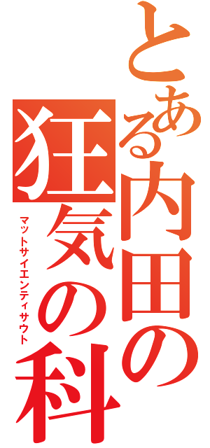 とある内田の狂気の科学者（マットサイエンティサウト）