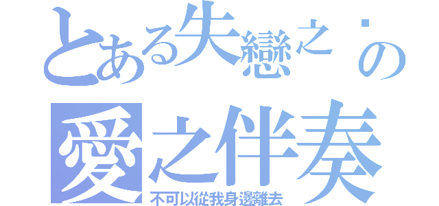 とある失戀之淚の愛之伴奏（不可以從我身邊離去）