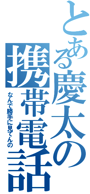 とある慶太の携帯電話Ⅱ（なんで勝手に見てんの）