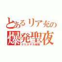 とあるリア充の爆発聖夜（クリスマス破断）