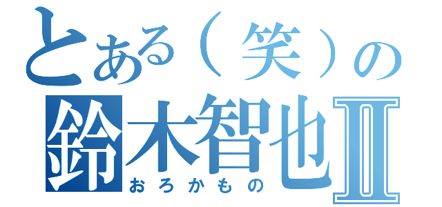 とある（笑）の鈴木智也Ⅱ（おろかもの）