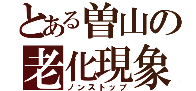 とある曽山の老化現象（ノンストップ）