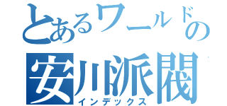 とあるワールドメーカーの安川派閥（インデックス）