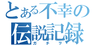 とある不幸の伝説記録（ガチヲ）