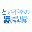 とある不幸の伝説記録（ガチヲ）