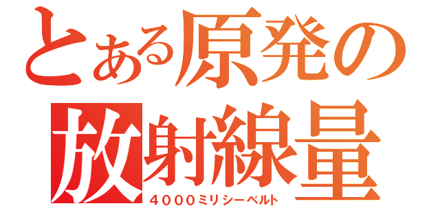 とある原発の放射線量（４０００ミリシーベルト）