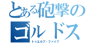 とある砲撃のゴルドス（トゥエルブ・ファイブ）