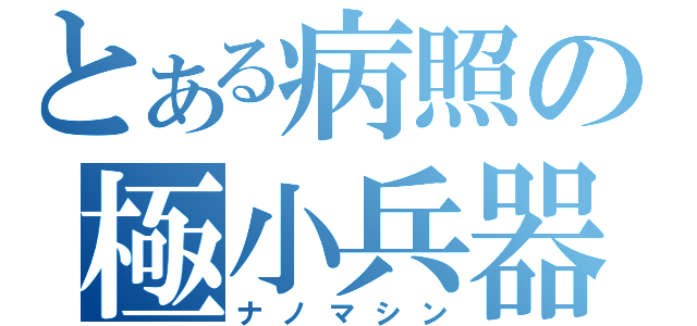 とある病照の極小兵器（ナノマシン）