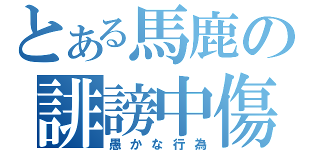 とある馬鹿の誹謗中傷（愚かな行為）