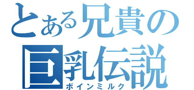 とある兄貴の巨乳伝説（ボインミルク）